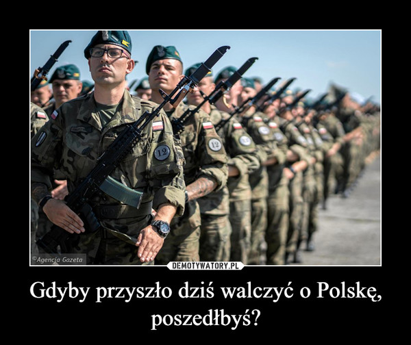 Gdyby przyszło dziś walczyć o Polskę, poszedłbyś? –  