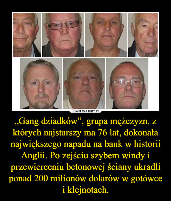 „Gang dziadków”, grupa mężczyzn, z których najstarszy ma 76 lat, dokonała największego napadu na bank w historii Anglii. Po zejściu szybem windy i przewierceniu betonowej ściany ukradli ponad 200 milionów dolarów w gotówce i klejnotach.