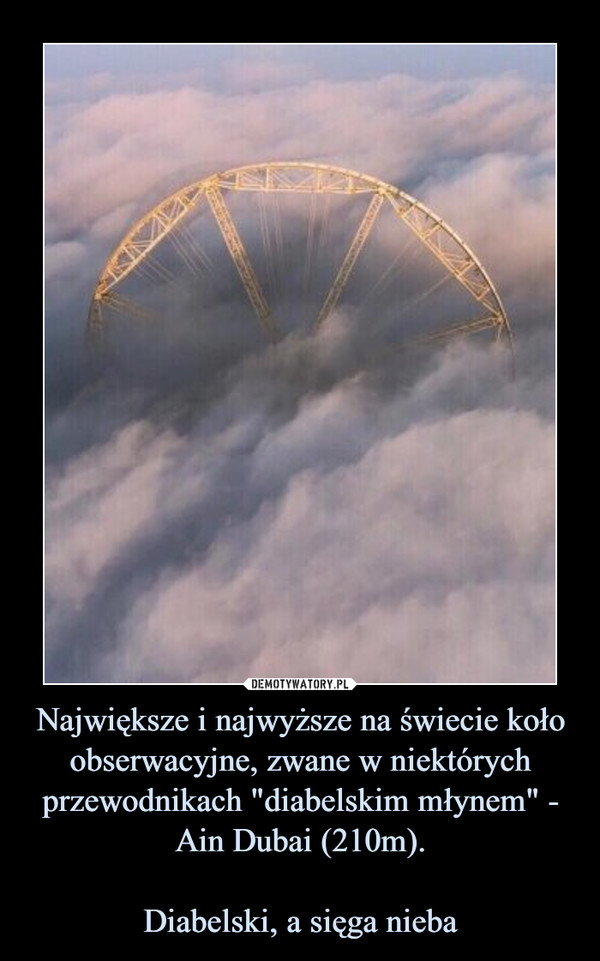 Największe i najwyższe na świecie koło obserwacyjne, zwane w niektórych przewodnikach "diabelskim młynem" - Ain Dubai (210m).

Diabelski, a sięga nieba