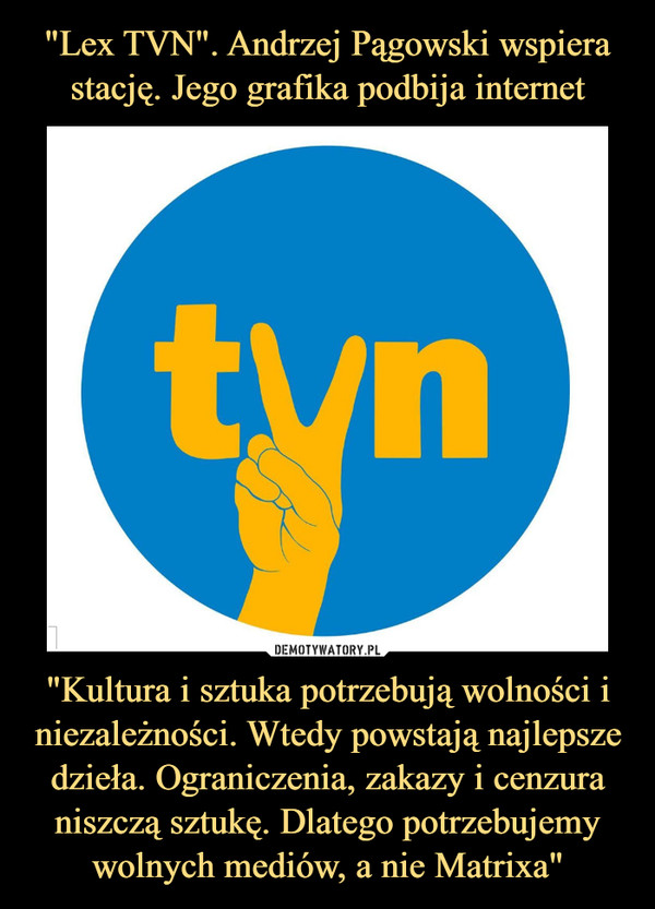 "Lex TVN". Andrzej Pągowski wspiera stację. Jego grafika podbija internet "Kultura i sztuka potrzebują wolności i niezależności. Wtedy powstają najlepsze dzieła. Ograniczenia, zakazy i cenzura niszczą sztukę. Dlatego potrzebujemy wolnych mediów, a nie Matrixa"
