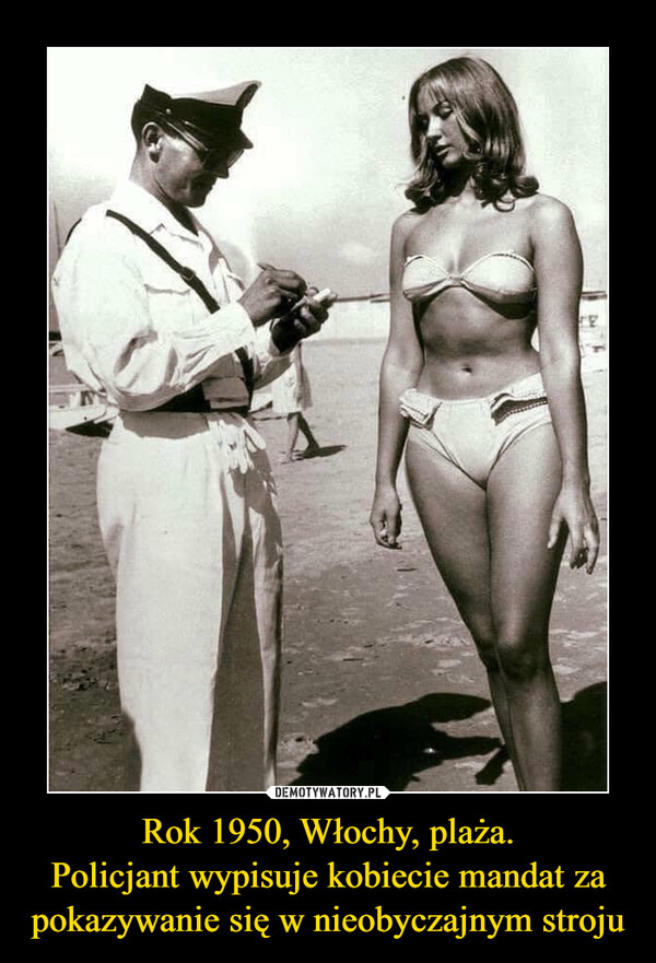 Rok 1950, Włochy, plaża.
Policjant wypisuje kobiecie mandat za pokazywanie się w nieobyczajnym stroju