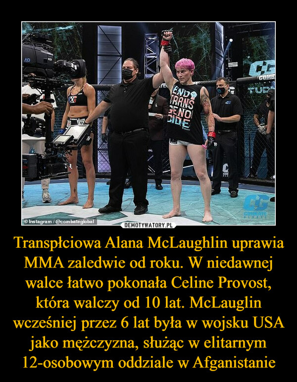 Transpłciowa Alana McLaughlin uprawia MMA zaledwie od roku. W niedawnej walce łatwo pokonała Celine Provost, która walczy od 10 lat. McLauglin wcześniej przez 6 lat była w wojsku USA jako mężczyzna, służąc w elitarnym 12-osobowym oddziale w Afganistanie –  