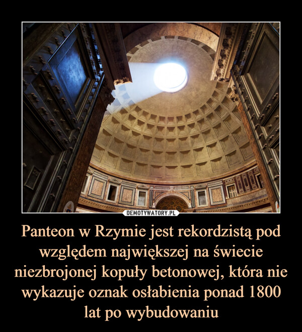 Panteon w Rzymie jest rekordzistą pod względem największej na świecie niezbrojonej kopuły betonowej, która nie wykazuje oznak osłabienia ponad 1800 lat po wybudowaniu –  
