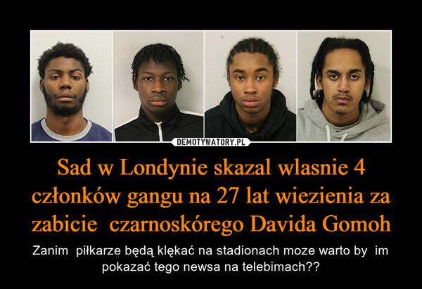 Sad w Londynie skazal wlasnie 4 członków gangu na 27 lat wiezienia za zabicie  czarnoskórego Davida Gomoh – Zanim  piłkarze będą klękać na stadionach moze warto by  im pokazać tego newsa na telebimach?? 