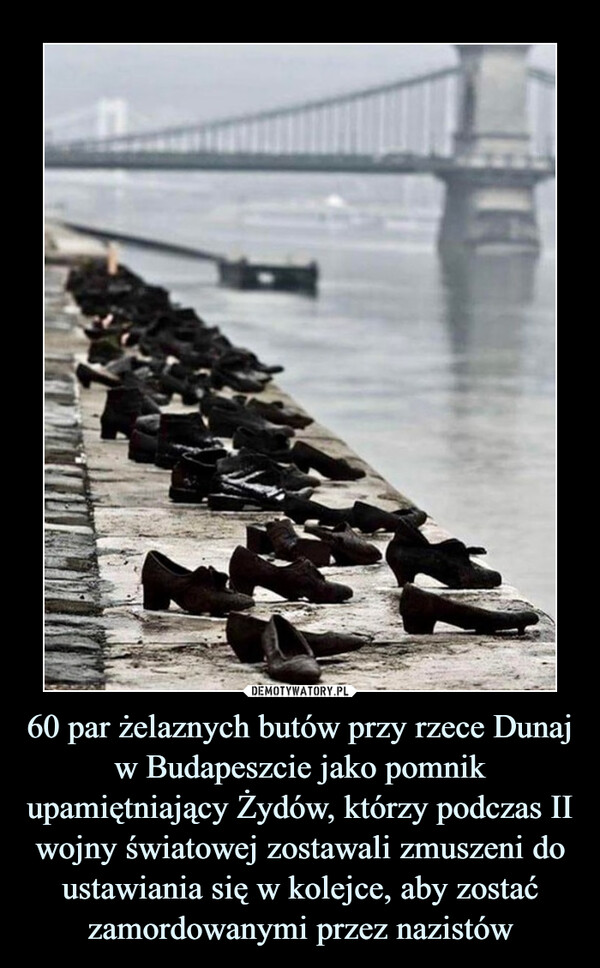 60 par żelaznych butów przy rzece Dunaj w Budapeszcie jako pomnik upamiętniający Żydów, którzy podczas II wojny światowej zostawali zmuszeni do ustawiania się w kolejce, aby zostać zamordowanymi przez nazistów