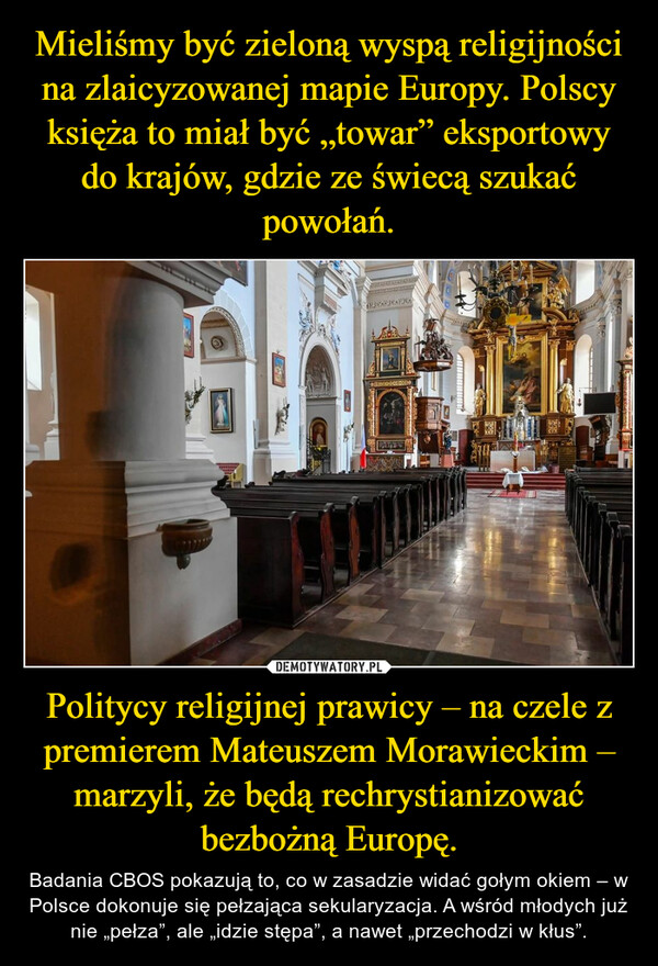 Politycy religijnej prawicy – na czele z premierem Mateuszem Morawieckim – marzyli, że będą rechrystianizować bezbożną Europę. – Badania CBOS pokazują to, co w zasadzie widać gołym okiem – w Polsce dokonuje się pełzająca sekularyzacja. A wśród młodych już nie „pełza”, ale „idzie stępa”, a nawet „przechodzi w kłus”. 