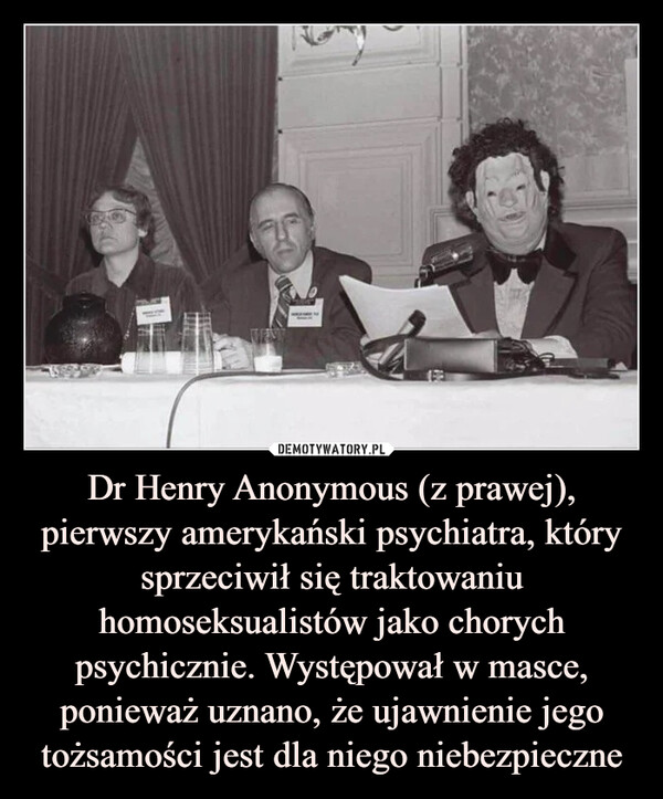 Dr Henry Anonymous (z prawej), pierwszy amerykański psychiatra, który sprzeciwił się traktowaniu homoseksualistów jako chorych psychicznie. Występował w masce, ponieważ uznano, że ujawnienie jego tożsamości jest dla niego niebezpieczne