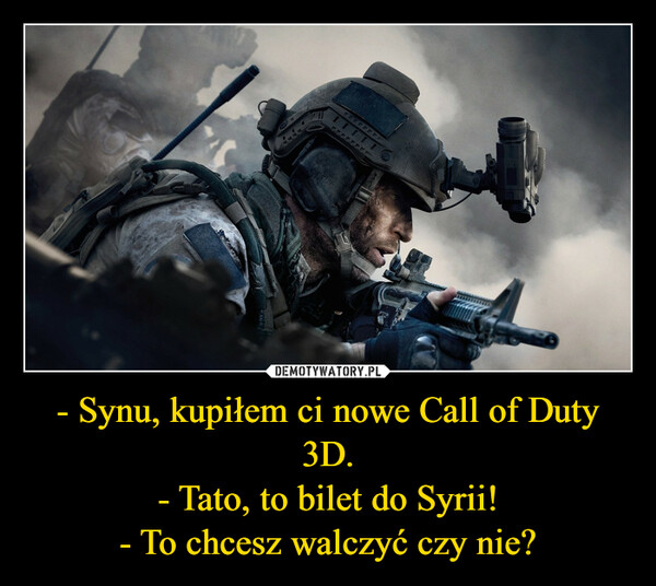 - Synu, kupiłem ci nowe Call of Duty 3D.
- Tato, to bilet do Syrii!
- To chcesz walczyć czy nie?
