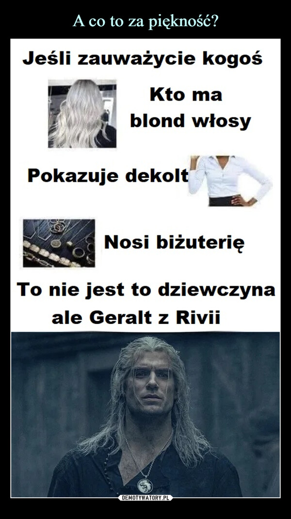  –  Jeśli zauważycie kogoś Kto ma blond włosy Pokazuje dekolt Nosi biżuterię To nie jest to dziewczyna ale Geralt z Rivii