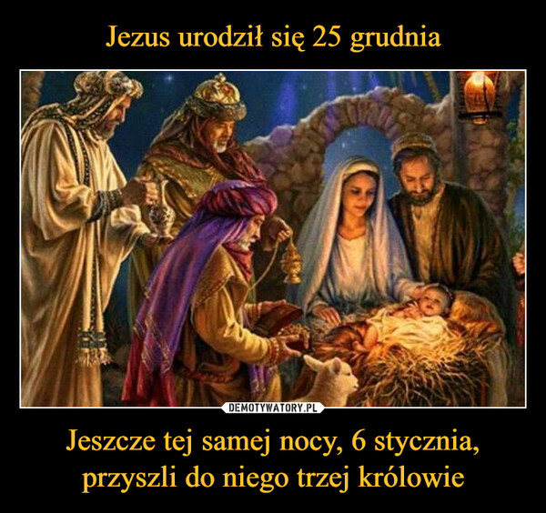 Jezus urodził się 25 grudnia Jeszcze tej samej nocy, 6 stycznia, przyszli do niego trzej królowie
