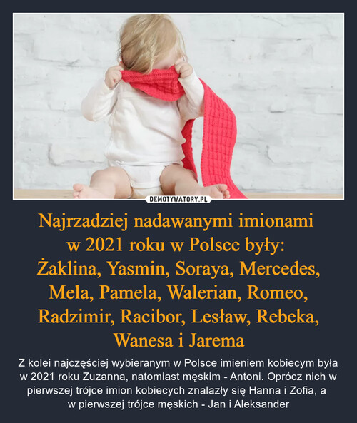 Najrzadziej nadawanymi imionami 
w 2021 roku w Polsce były: 
Żaklina, Yasmin, Soraya, Mercedes, Mela, Pamela, Walerian, Romeo, Radzimir, Racibor, Lesław, Rebeka, Wanesa i Jarema