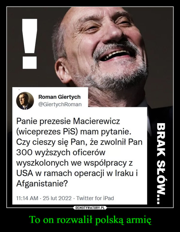 To on rozwalił polską armię –  Roman GiertychPanie prezesie Macierewicz(wiceprezes PiS) mam pytanie.Czy cieszy się Pan, że zwolnił Pan300 wyższych oficerówwyszkolonych we współpracy zUSA w ramach operacji w Iraku iAfganistanie?