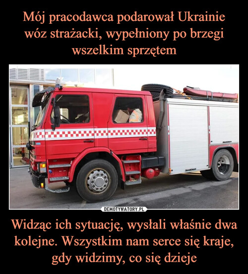 Mój pracodawca podarował Ukrainie wóz strażacki, wypełniony po brzegi wszelkim sprzętem Widząc ich sytuację, wysłali właśnie dwa kolejne. Wszystkim nam serce się kraje, gdy widzimy, co się dzieje