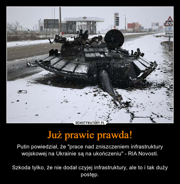 Już prawie prawda! – Putin powiedział, że "prace nad zniszczeniem infrastruktury wojskowej na Ukrainie są na ukończeniu" - RIA Novosti.Szkoda tylko, że nie dodał czyjej infrastruktury, ale to i tak duży postęp. 