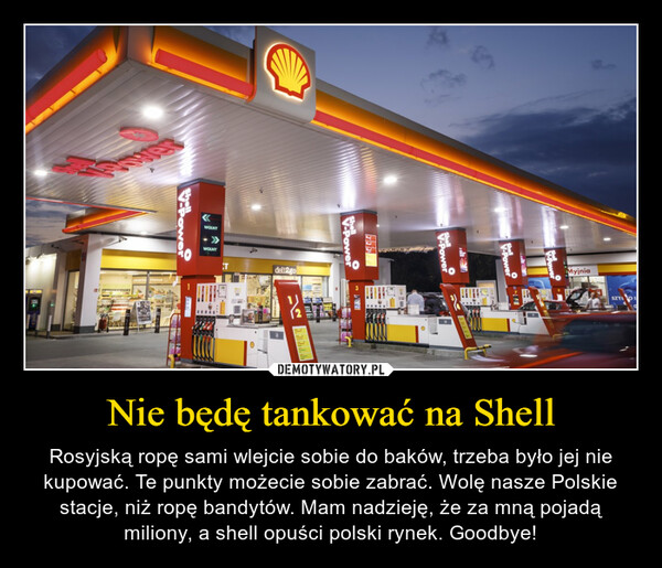 Nie będę tankować na Shell – Rosyjską ropę sami wlejcie sobie do baków, trzeba było jej nie kupować. Te punkty możecie sobie zabrać. Wolę nasze Polskie stacje, niż ropę bandytów. Mam nadzieję, że za mną pojadą miliony, a shell opuści polski rynek. Goodbye! 