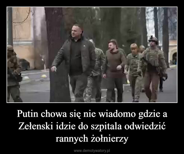 Putin chowa się nie wiadomo gdzie a Zełenski idzie do szpitala odwiedzić rannych żołnierzy –  