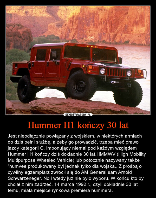 Hummer H1 kończy 30 lat – Jest nieodłącznie powiązany z wojskiem, w niektórych armiach do dziś pełni służbę, a żeby go prowadzić, trzeba mieć prawo jazdy kategorii C. Imponujący niemal pod każdym względem Hummer H1 kończy dziś dokładnie 30 lat.HMMWV (High Mobility Multipurpose Wheeled Vehicle) lub potocznie nazywany także "humvee produkowany był jednak tylko dla wojska.. Z prośbą o cywilny egzemplarz zwrócił się do AM General sam Arnold Schwarzeneger. No i wtedy już nie było wyboru. W końcu kto by chciał z nim zadrzeć. 14 marca 1992 r., czyli dokładnie 30 lat temu, miała miejsce rynkowa premiera hummera. 