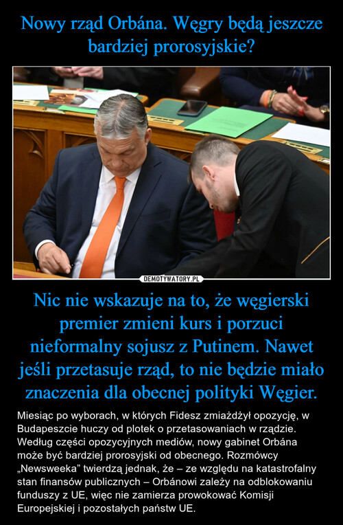Nowy rząd Orbána. Węgry będą jeszcze bardziej prorosyjskie? Nic nie wskazuje na to, że węgierski premier zmieni kurs i porzuci nieformalny sojusz z Putinem. Nawet jeśli przetasuje rząd, to nie będzie miało znaczenia dla obecnej polityki Węgier.