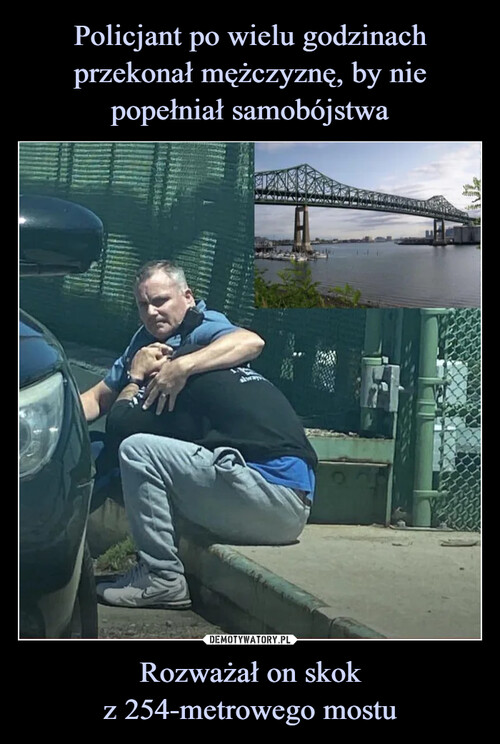 Policjant po wielu godzinach przekonał mężczyznę, by nie popełniał samobójstwa Rozważał on skok
z 254-metrowego mostu
