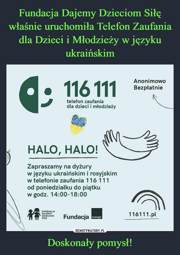 Doskonały pomysł! –  • 116 111 telefon zaufania dla dzieci i młodzieży HALO, HALO!  Zapraszamy na dyżury w języku ukraińskim i rosyjskim w telefonie zaufania 116 111 od poniedziałku do piątku w godz. 14:00-18:00 FUNDACJA DAJEMY DZIECIOM SILE Fundacja oranga Anonimowo Bezpłatnie