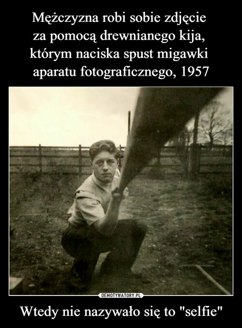 Mężczyzna robi sobie zdjęcie 
za pomocą drewnianego kija, 
którym naciska spust migawki 
aparatu fotograficznego, 1957 Wtedy nie nazywało się to "selfie"