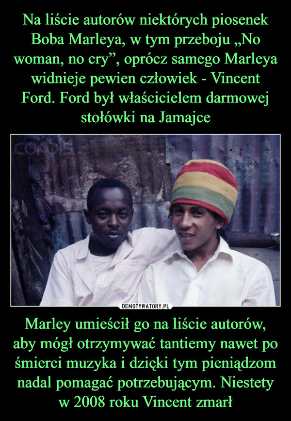 Marley umieścił go na liście autorów, aby mógł otrzymywać tantiemy nawet po śmierci muzyka i dzięki tym pieniądzom nadal pomagać potrzebującym. Niestety w 2008 roku Vincent zmarł –  