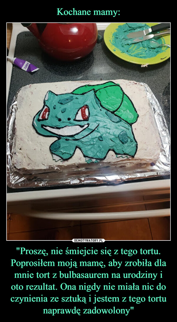 "Proszę, nie śmiejcie się z tego tortu. Poprosiłem moją mamę, aby zrobiła dla mnie tort z bulbasaurem na urodziny i oto rezultat. Ona nigdy nie miała nic do czynienia ze sztuką i jestem z tego tortu naprawdę zadowolony" –  