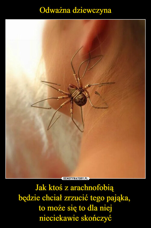 Odważna dziewczyna Jak ktoś z arachnofobią 
będzie chciał zrzucić tego pająka, 
to może się to dla niej
nieciekawie skończyć