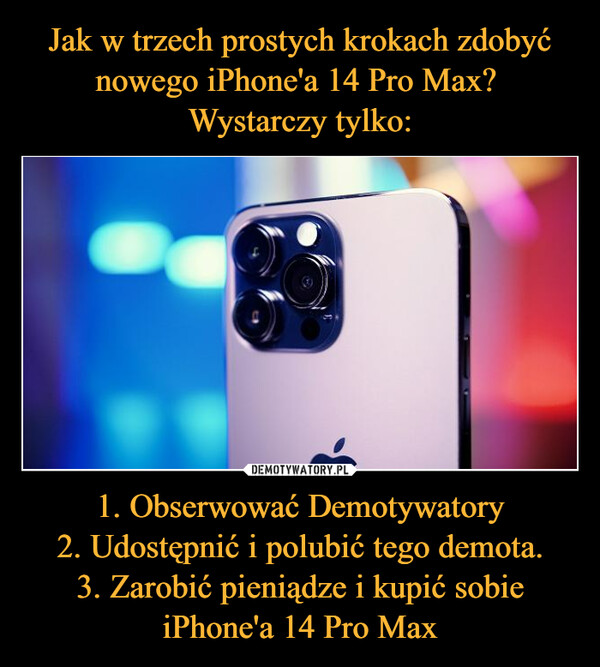1. Obserwować Demotywatory2. Udostępnić i polubić tego demota.3. Zarobić pieniądze i kupić sobie iPhone'a 14 Pro Max –  