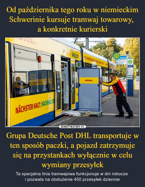 Od października tego roku w niemieckim Schwerinie kursuje tramwaj towarowy, 
a konkretnie kurierski Grupa Deutsche Post DHL transportuje w ten sposób paczki, a pojazd zatrzymuje się na przystankach wyłącznie w celu wymiany przesyłek