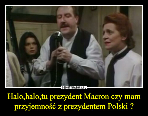 Halo,halo,tu prezydent Macron czy mam przyjemność z prezydentem Polski ?