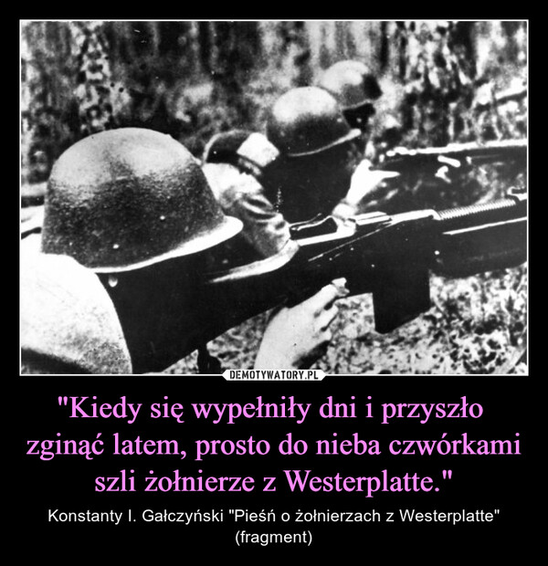 "Kiedy się wypełniły dni i przyszło  zginąć latem, prosto do nieba czwórkami szli żołnierze z Westerplatte." – Konstanty I. Gałczyński "Pieśń o żołnierzach z Westerplatte" (fragment) 