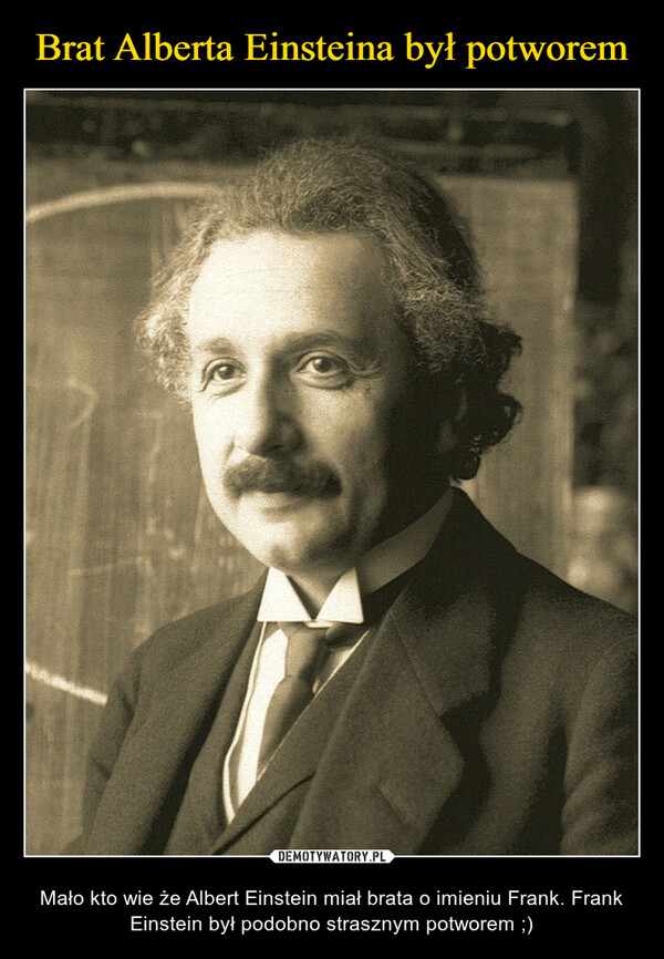  – Mało kto wie że Albert Einstein miał brata o imieniu Frank. Frank Einstein był podobno strasznym potworem ;) 