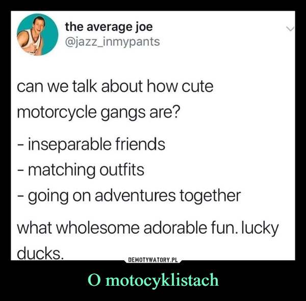 O motocyklistach –  the average joe@jazz_inmypantscan we talk about how cutemotorcycle gangs are?- inseparable friends- matching outfits- going on adventures togetherwhat wholesome adorable fun. luckyducks.