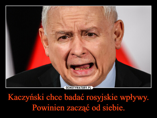 Kaczyński chce badać rosyjskie wpływy. Powinien zacząć od siebie.