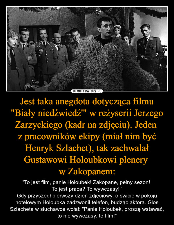 Jest taka anegdota dotycząca filmu "Biały niedźwiedź'" w reżyserii Jerzego Zarzyckiego (kadr na zdjęciu). Jeden 
z pracowników ekipy (miał nim być Henryk Szlachet), tak zachwalał Gustawowi Holoubkowi plenery 
w Zakopanem: