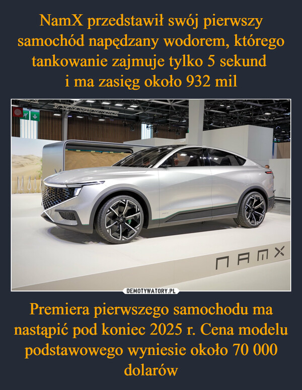 NamX przedstawił swój pierwszy samochód napędzany wodorem, którego tankowanie zajmuje tylko 5 sekund 
i ma zasięg około 932 mil Premiera pierwszego samochodu ma nastąpić pod koniec 2025 r. Cena modelu podstawowego wyniesie około 70 000 dolarów