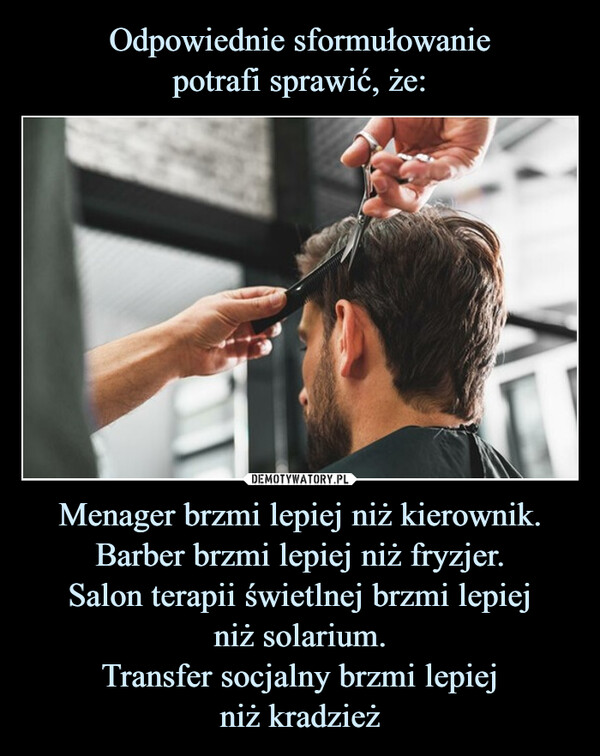 Menager brzmi lepiej niż kierownik.Barber brzmi lepiej niż fryzjer.Salon terapii świetlnej brzmi lepiejniż solarium.Transfer socjalny brzmi lepiejniż kradzież –  