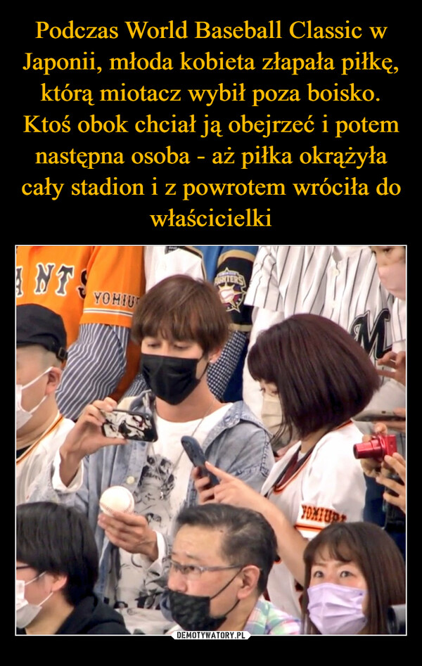 Podczas World Baseball Classic w Japonii, młoda kobieta złapała piłkę, którą miotacz wybił poza boisko. Ktoś obok chciał ją obejrzeć i potem następna osoba - aż piłka okrążyła cały stadion i z powrotem wróciła do właścicielki