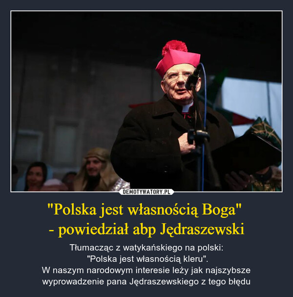 "Polska jest własnością Boga" - powiedział abp Jędraszewski – Tłumacząc z watykańskiego na polski: "Polska jest własnością kleru".W naszym narodowym interesie leży jak najszybsze wyprowadzenie pana Jędraszewskiego z tego błędu R