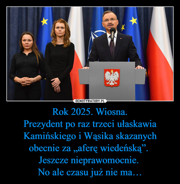 Rok 2025. Wiosna.Prezydent po raz trzeci ułaskawia Kamińskiego i Wąsika skazanychobecnie za „aferę wiedeńską”. Jeszcze nieprawomocnie. No ale czasu już nie ma… –  