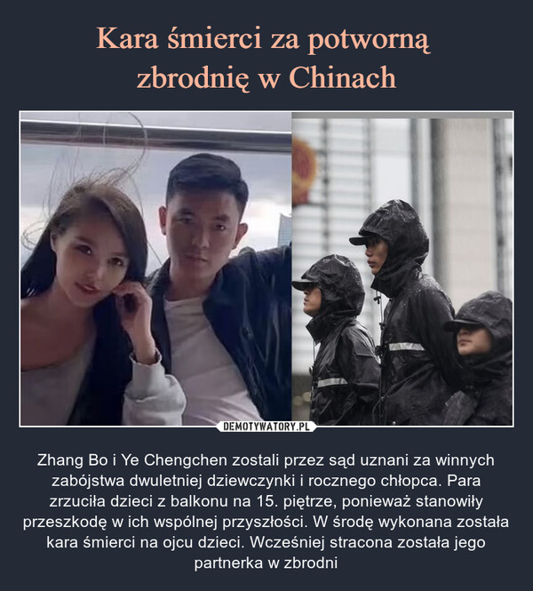  – Zhang Bo i Ye Chengchen zostali przez sąd uznani za winnych zabójstwa dwuletniej dziewczynki i rocznego chłopca. Para zrzuciła dzieci z balkonu na 15. piętrze, ponieważ stanowiły przeszkodę w ich wspólnej przyszłości. W środę wykonana została kara śmierci na ojcu dzieci. Wcześniej stracona została jego partnerka w zbrodni 