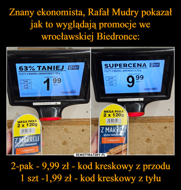 2-pak - 9,99 zł - kod kreskowy z przodu1 szt -1,99 zł - kod kreskowy z tyłu –  FOR COM63% TANIEJFILETY Z MAKRELI MIXMARINERO 120 gCENA z VAT 0%1.99za sztCENA Z VAI 5%2,09KWOTA VAT 50,10TERAZ VAT 0%0,00H26045%cante C0100 000: AD00 CDUG 0102MEGA PAKA2 x 120g5903895 641738PLOZ MARRELIW SOSIE POMIDOROWYMz pieprzem182OVATJO TRALFOR COMSUPERCENA 0%YATFILETY Z MAKRELI MARINERO 2x120 gCENA z VAT 0%CENAS VAL10.49KWOTA VAI 5%0,50TERAZ VAT es0,00L 0100 0001 A000 0000 0102MEGA PAKA2 x 120g5 903895 64173899za opaZ MAKRELIW SOSIE POMIDOROW Mz pieprzem99IM