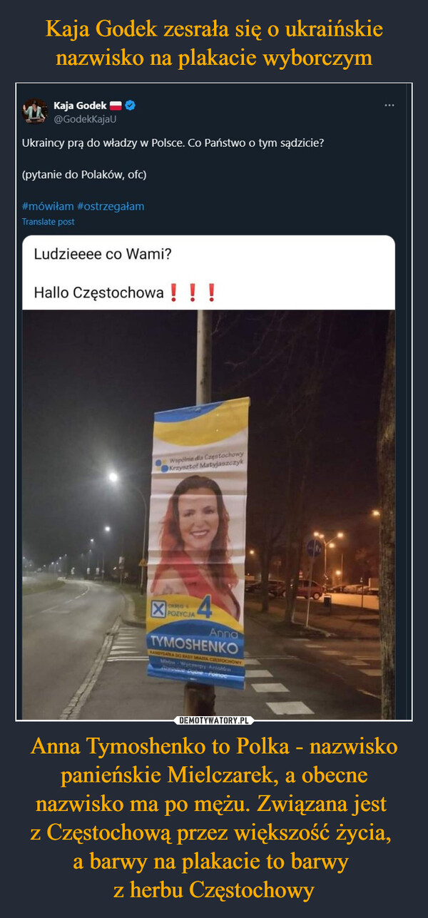 Kaja Godek zesrała się o ukraińskie nazwisko na plakacie wyborczym Anna Tymoshenko to Polka - nazwisko panieńskie Mielczarek, a obecne nazwisko ma po mężu. Związana jest 
z Częstochową przez większość życia, 
a barwy na plakacie to barwy 
z herbu Częstochowy
