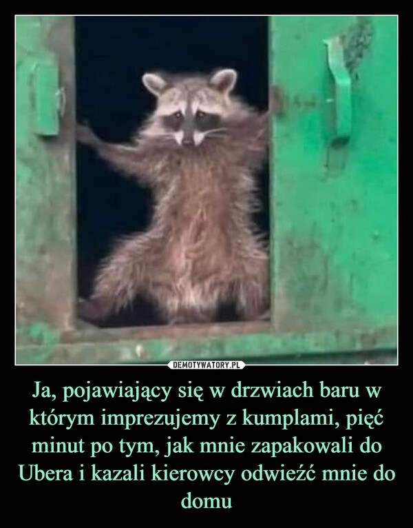 Ja, pojawiający się w drzwiach baru w którym imprezujemy z kumplami, pięć minut po tym, jak mnie zapakowali do Ubera i kazali kierowcy odwieźć mnie do domu –  