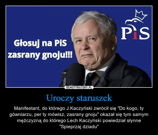 Uroczy staruszek – Manifestant, do którego J.Kaczyński zwrócił się "Do kogo, ty gówniarzu, per ty mówisz, zasrany gnoju" okazał się tym samym mężczyzną do którego Lech Kaczyński powiedział słynne "Spieprzaj dziadu" Głosuj na PiSzasrany gnoju!!!PS