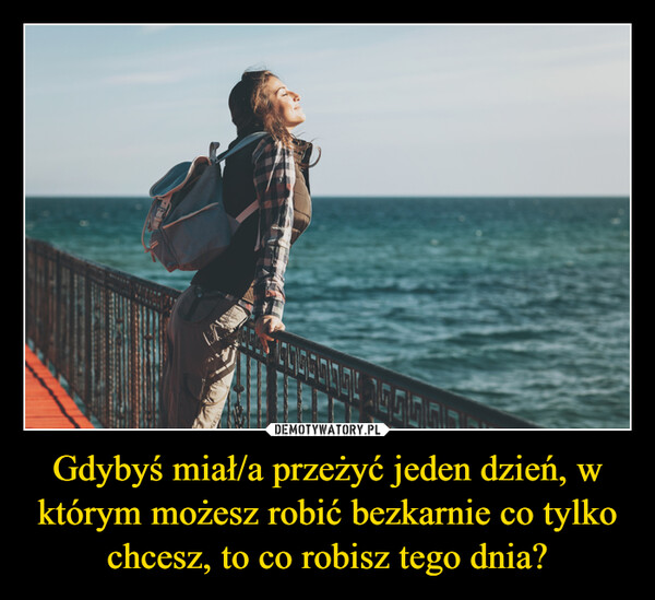 Gdybyś miał/a przeżyć jeden dzień, w którym możesz robić bezkarnie co tylko chcesz, to co robisz tego dnia? –  