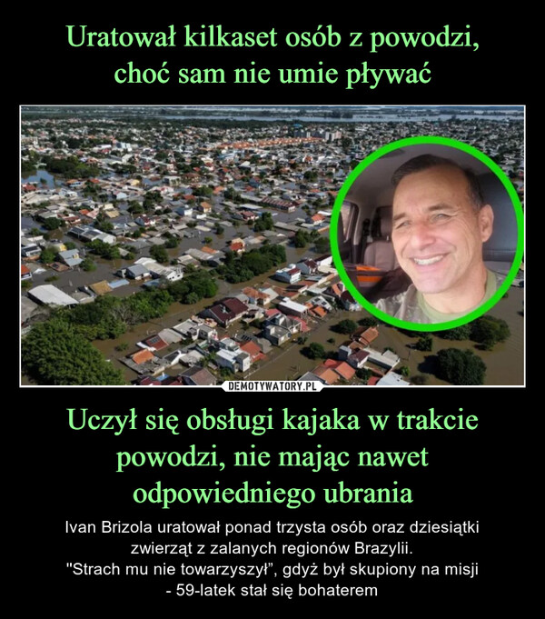 Uczył się obsługi kajaka w trakcie powodzi, nie mając nawet odpowiedniego ubrania – Ivan Brizola uratował ponad trzysta osób oraz dziesiątkizwierząt z zalanych regionów Brazylii.''Strach mu nie towarzyszył”, gdyż był skupiony na misji- 59-latek stał się bohaterem 