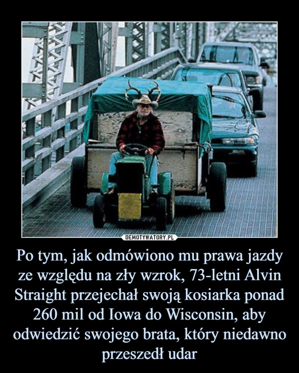 Po tym, jak odmówiono mu prawa jazdy ze względu na zły wzrok, 73-letni Alvin Straight przejechał swoją kosiarka ponad 260 mil od Iowa do Wisconsin, aby odwiedzić swojego brata, który niedawno przeszedł udar –  